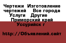 Чертежи. Изготовление чертежей. - Все города Услуги » Другие   . Приморский край,Уссурийск г.